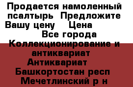 Продается намоленный псалтырь. Предложите Вашу цену! › Цена ­ 600 000 - Все города Коллекционирование и антиквариат » Антиквариат   . Башкортостан респ.,Мечетлинский р-н